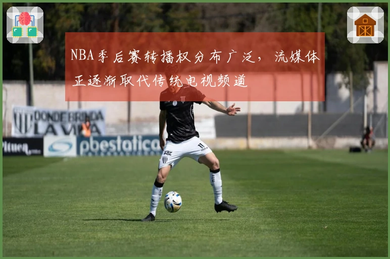 NBA季后赛转播权分布广泛，流媒体正逐渐取代传统电视频道