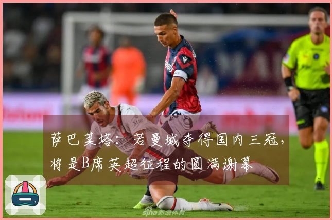 萨巴莱塔：若曼城夺得国内三冠，将是B席英超征程的圆满谢幕
