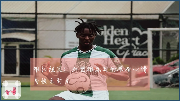 维拉纽瓦：加盟雄鹿时的艰难心情与快乐时光