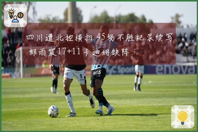 四川遭北控横扫 45场不胜纪录续写 邹雨宸17+11卡迪姆缺阵