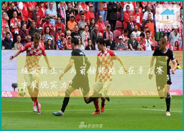 焕发新生，火箭榜眼能否在季后赛中展现实力？