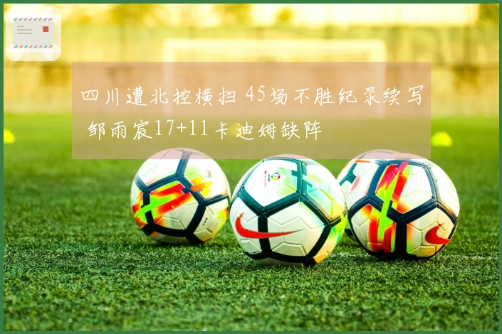 四川遭北控横扫 45场不胜纪录续写 邹雨宸17+11卡迪姆缺阵