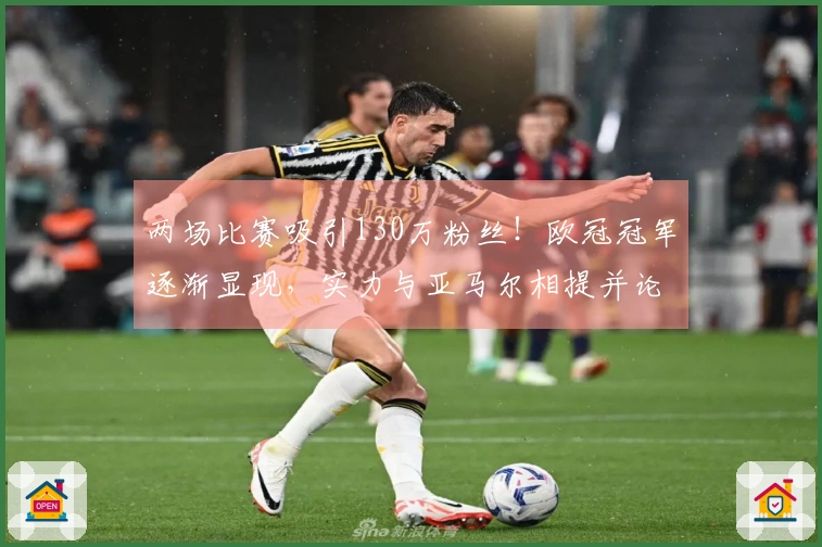 两场比赛吸引130万粉丝！欧冠冠军逐渐显现，实力与亚马尔相提并论，球迷热情高涨