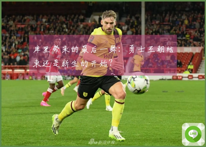 库里带来的最后一舞：勇士王朝结束还是新生的开始？