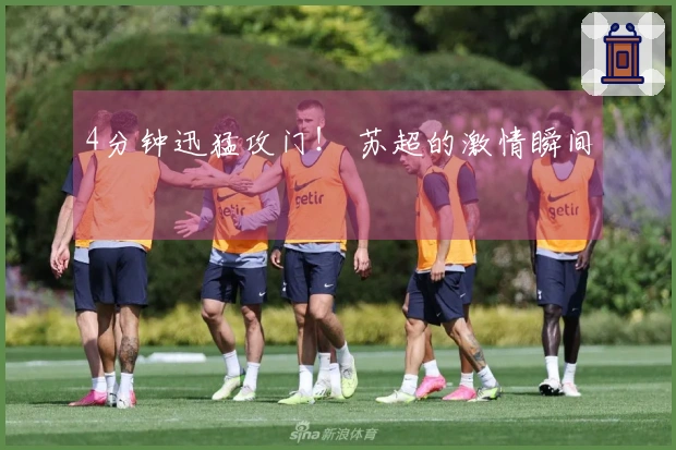 4分钟迅猛攻门！ 苏超的激情瞬间