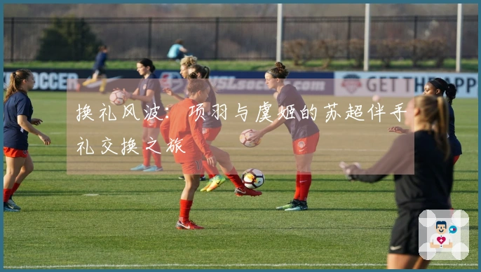 换礼风波：项羽与虞姬的苏超伴手礼交换之旅