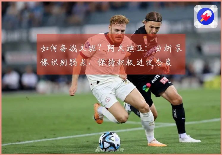 如何备战文班？阿夫迪亚：分析录像识别弱点，保持积极进攻态度