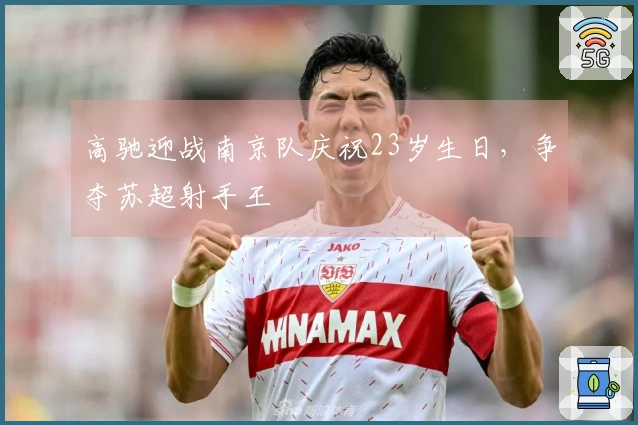 高驰迎战南京队庆祝23岁生日，争夺苏超射手王