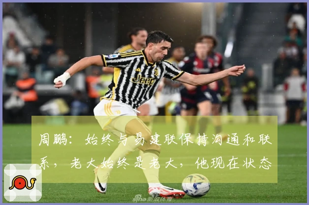 周鹏：始终与易建联保持沟通和联系，老大始终是老大，他现在状态不错