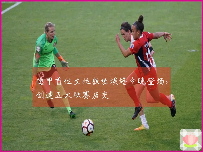 德甲首位女性教练埃塔今晚登场，创造五大联赛历史
