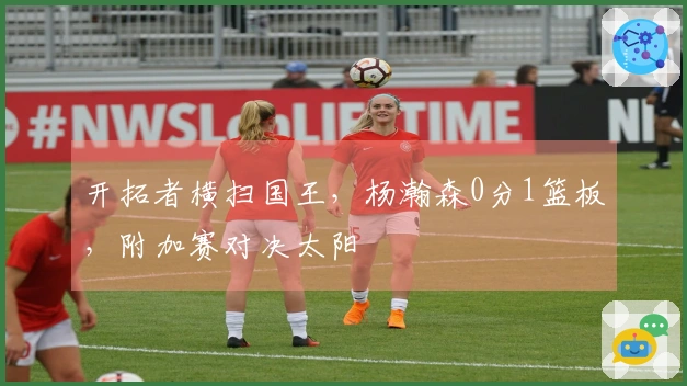 开拓者横扫国王，杨瀚森0分1篮板，附加赛对决太阳