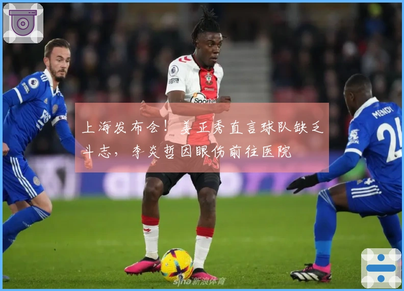 上海发布会！姜正秀直言球队缺乏斗志，李炎哲因眼伤前往医院