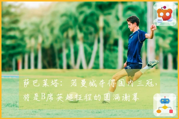 萨巴莱塔：若曼城夺得国内三冠，将是B席英超征程的圆满谢幕
