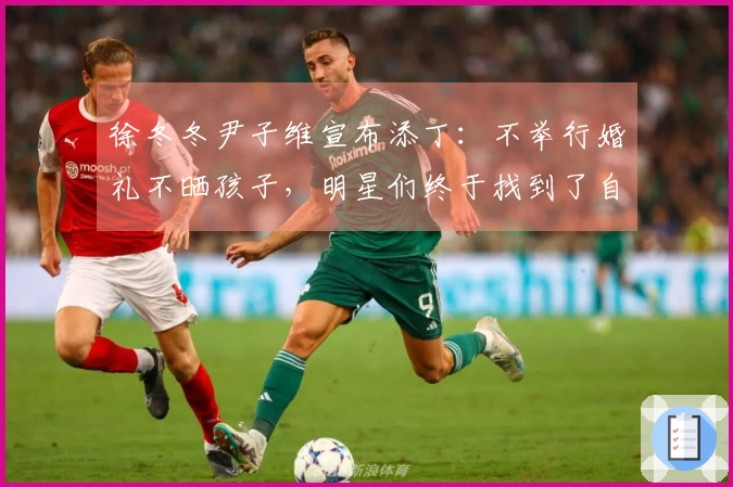 徐冬冬尹子维宣布添丁：不举行婚礼不晒孩子，明星们终于找到了自我
