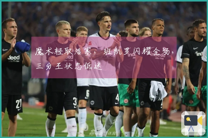 魔术轻取活塞，班凯罗闪耀全场，三分王状态低迷