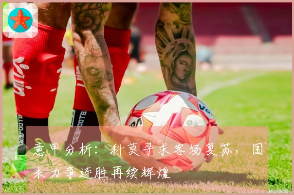 意甲分析：科莫寻求客场复苏，国米力争连胜再续辉煌
