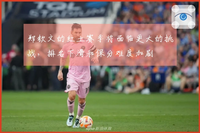 郑钦文的红土赛季将面临更大的挑战，排名下滑和保分难度加剧